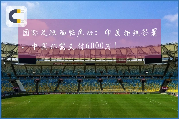 国际足联面临危机：印度拒绝签署，中国却需支付6000万！