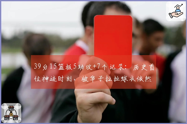 39分15篮板5助攻+7个记录：历史首位神迹时刻，被华子拉扯球衣依然无阻