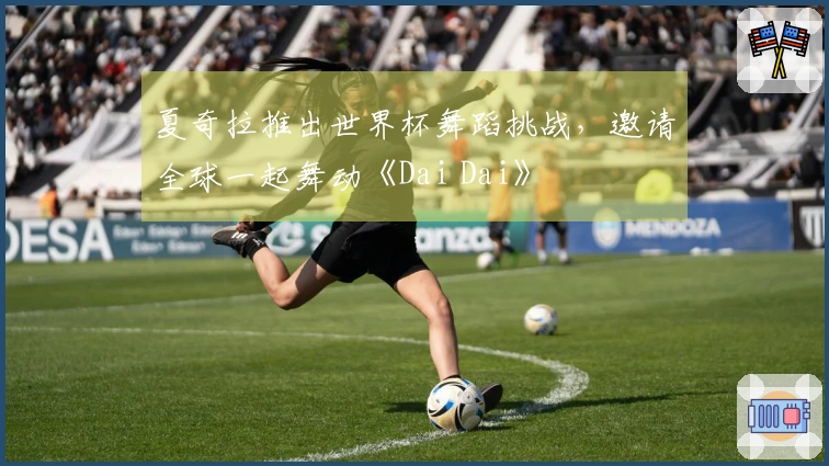 夏奇拉推出世界杯舞蹈挑战,邀请全球一起舞动《Dai Dai》