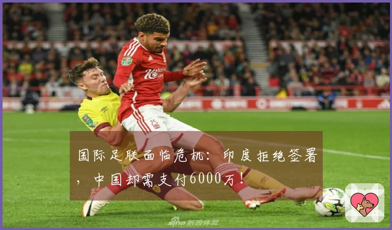 国际足联面临危机：印度拒绝签署，中国却需支付6000万！